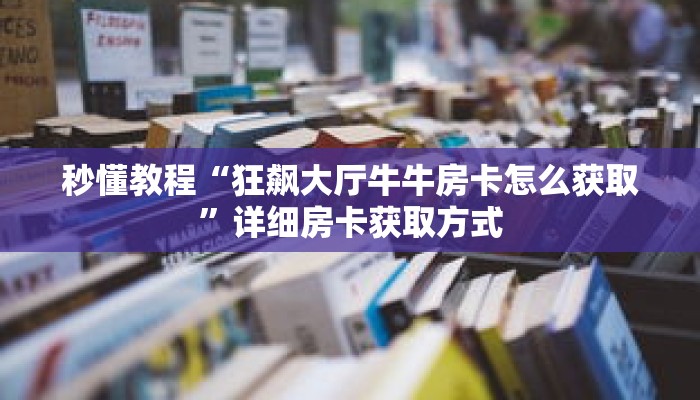 秒懂教程“狂飙大厅牛牛房卡怎么获取”详细房卡获取方式 秒懂教程“狂飙大厅牛牛房卡怎么获取”详细房卡获取方式