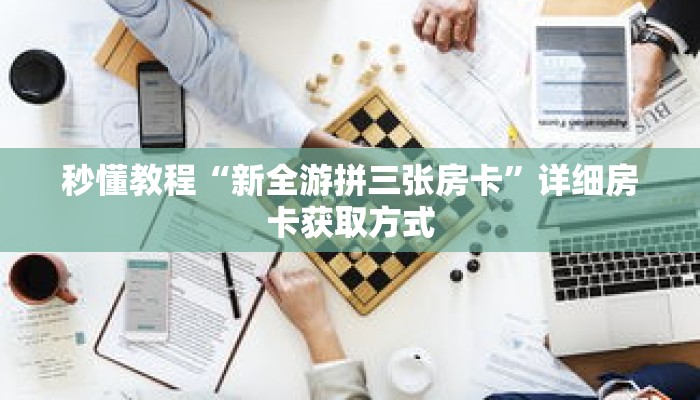 秒懂教程“新全游拼三张房卡”详细房卡获取方式