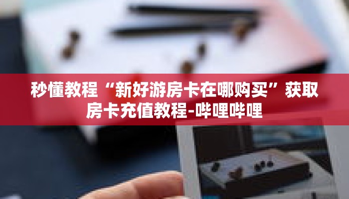 秒懂教程“新好游房卡在哪购买”获取房卡充值教程-哔哩哔哩