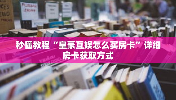 秒懂教程“皇豪互娱怎么买房卡”详细房卡获取方式 秒懂教程“皇豪互娱怎么买房卡”详细房卡获取方式