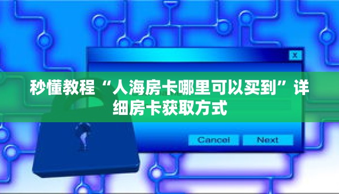 秒懂教程“人海房卡哪里可以买到”详细房卡获取方式 秒懂教程“人海房卡哪里可以买到”详细房卡获取方式