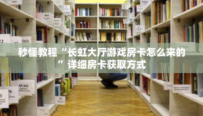 秒懂教程“长虹大厅游戏房卡怎么来的”详细房卡获取方式 秒懂教程“长虹大厅游戏房卡怎么来的”详细房卡获取方式