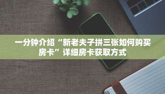 一分钟介绍“新老夫子拼三张如何购买房卡”详细房卡获取方式 一分钟介绍“新老夫子拼三张如何购买房卡”详细房卡获取方式