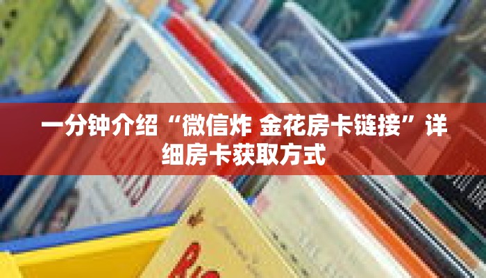 一分钟介绍“微信炸 金花房卡链接”详细房卡获取方式 一分钟介绍“微信炸 金花房卡链接”详细房卡获取方式