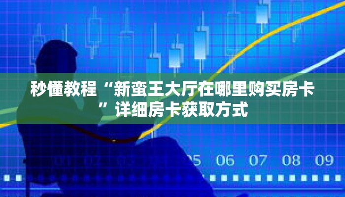 秒懂教程“新蛮王大厅在哪里购买房卡”详细房卡获取方式