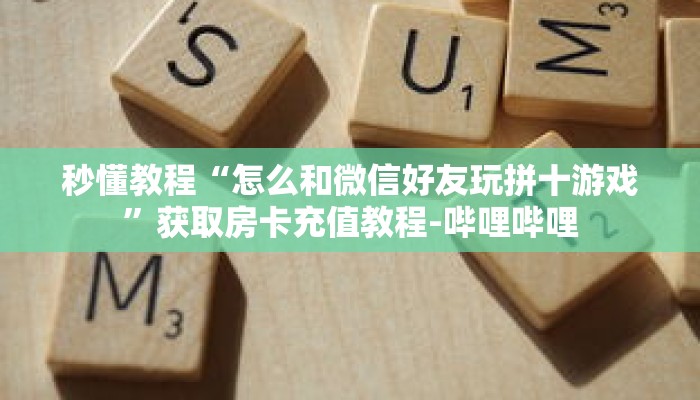 秒懂教程“怎么和微信好友玩拼十游戏”获取房卡充值教程-哔哩哔哩