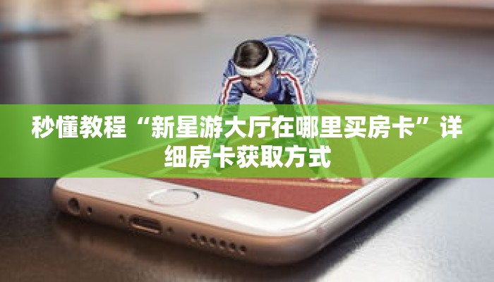秒懂教程“新星游大厅在哪里买房卡”详细房卡获取方式 秒懂教程“新星游大厅在哪里买房卡”详细房卡获取方式