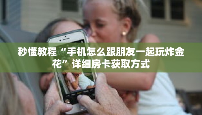 秒懂教程“手机怎么跟朋友一起玩炸金花”详细房卡获取方式