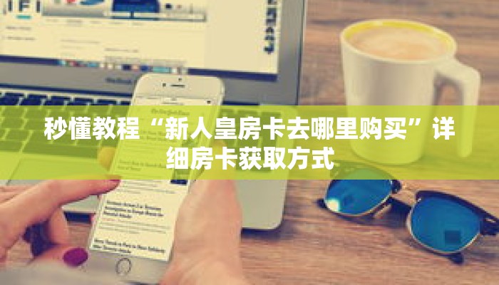秒懂教程“新人皇房卡去哪里购买”详细房卡获取方式