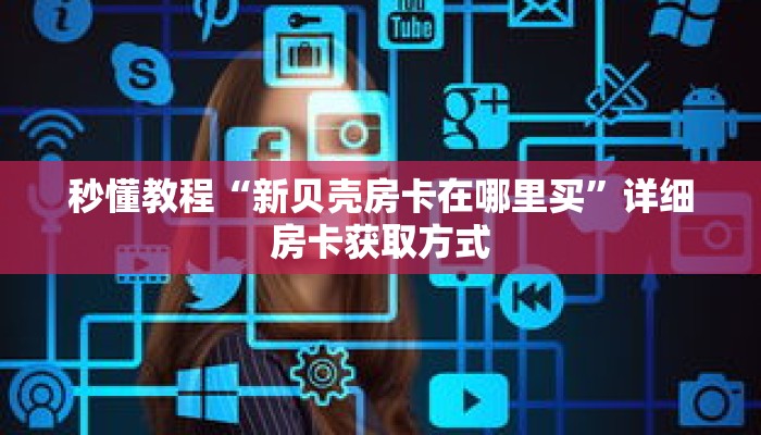 秒懂教程“新贝壳房卡在哪里买”详细房卡获取方式 秒懂教程“新贝壳房卡在哪里买”详细房卡获取方式