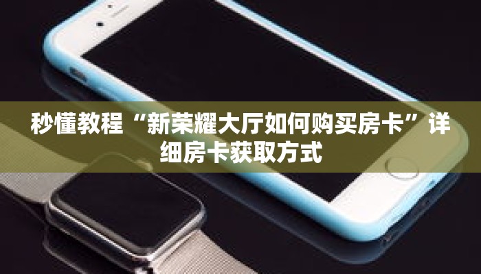 秒懂教程“新荣耀大厅如何购买房卡”详细房卡获取方式