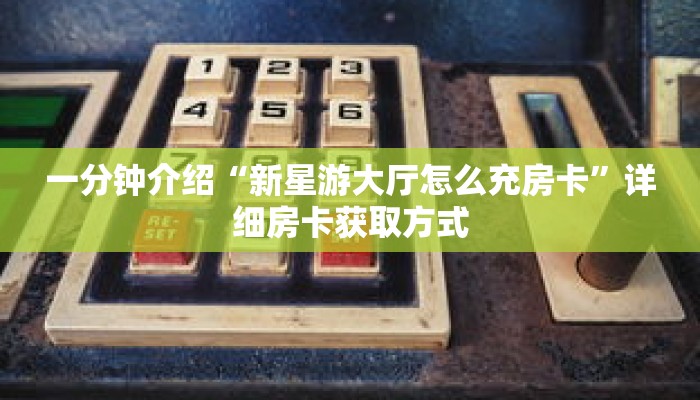 一分钟介绍“新星游大厅怎么充房卡”详细房卡获取方式 一分钟介绍“新星游大厅怎么充房卡”详细房卡获取方式