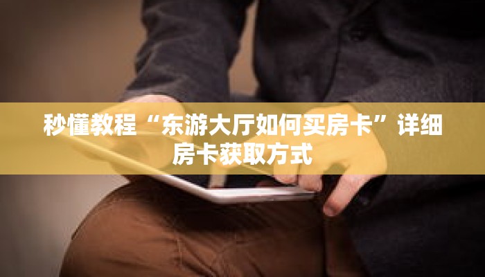 秒懂教程“东游大厅如何买房卡”详细房卡获取方式 秒懂教程“东游大厅如何买房卡”详细房卡获取方式