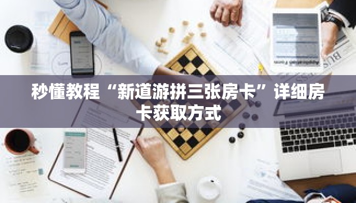 秒懂教程“新道游拼三张房卡”详细房卡获取方式 秒懂教程“新道游拼三张房卡”详细房卡获取方式