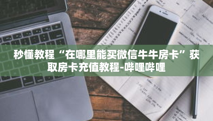 秒懂教程“在哪里能买微信牛牛房卡”获取房卡充值教程-哔哩哔哩 秒懂教程“在哪里能买微信牛牛房卡”获取房卡充值教程-哔哩哔哩