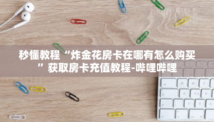 秒懂教程“炸金花房卡在哪有怎么购买”获取房卡充值教程-哔哩哔哩