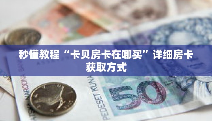 秒懂教程“卡贝房卡在哪买”详细房卡获取方式 秒懂教程“卡贝房卡在哪买”详细房卡获取方式