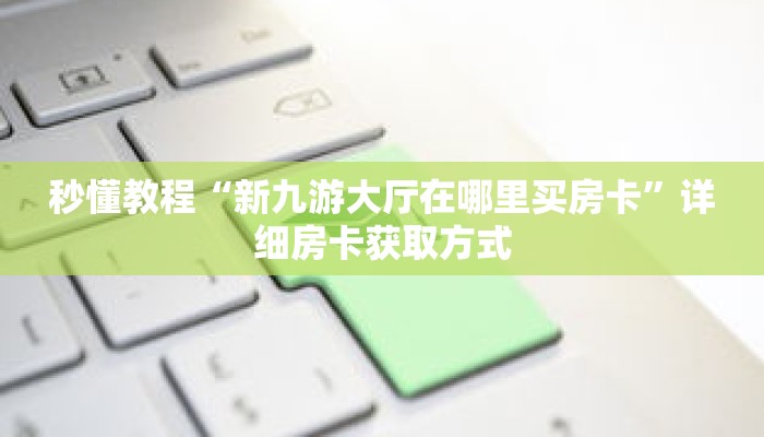 秒懂教程“新九游大厅在哪里买房卡”详细房卡获取方式 秒懂教程“新九游大厅在哪里买房卡”详细房卡获取方式