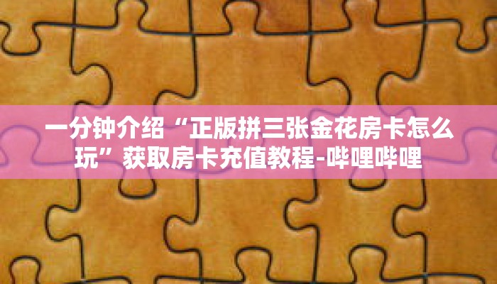 一分钟介绍“正版拼三张金花房卡怎么玩”获取房卡充值教程-哔哩哔哩 一分钟介绍“正版拼三张金花房卡怎么玩”获取房卡充值教程-哔哩哔哩
