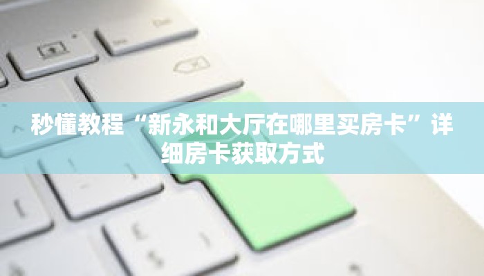 秒懂教程“新永和大厅在哪里买房卡”详细房卡获取方式 秒懂教程“新永和大厅在哪里买房卡”详细房卡获取方式