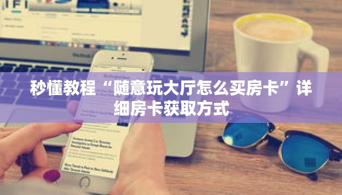 秒懂教程“随意玩大厅怎么买房卡”详细房卡获取方式