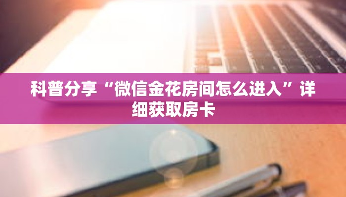 科普分享“微信金花房间怎么进入”详细获取房卡 科普分享“微信金花房间怎么进入”详细获取房卡