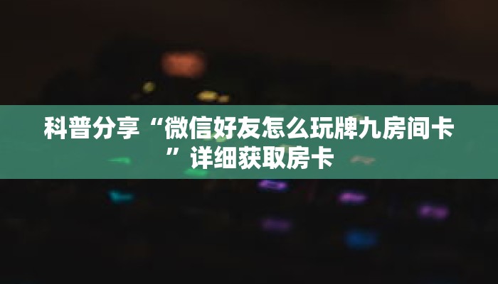 科普分享“微信好友怎么玩牌九房间卡”详细获取房卡 科普分享“微信好友怎么玩牌九房间卡”详细获取房卡