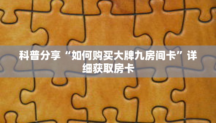科普分享“如何购买大牌九房间卡”详细获取房卡 科普分享“如何购买大牌九房间卡”详细获取房卡