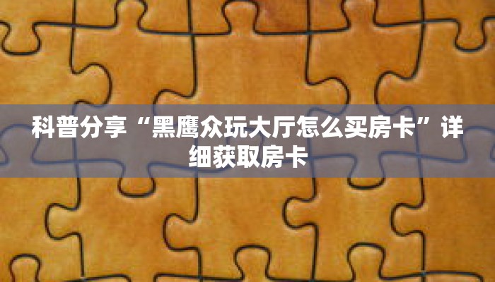 科普分享“黑鹰众玩大厅怎么买房卡”详细获取房卡 科普分享“黑鹰众玩大厅怎么买房卡”详细获取房卡