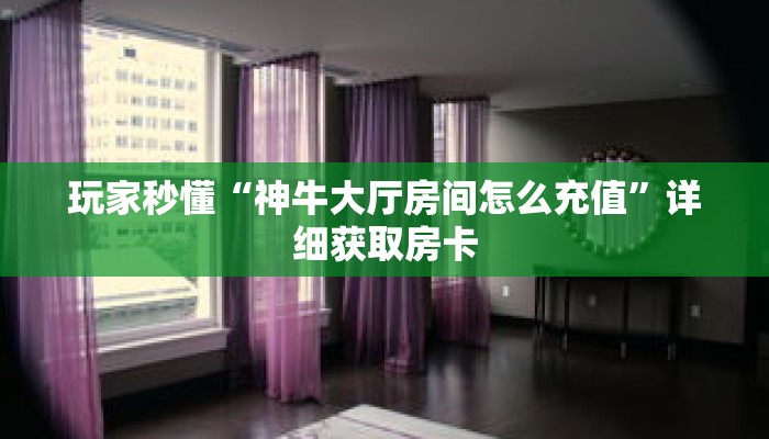 玩家秒懂“神牛大厅房间怎么充值”详细获取房卡