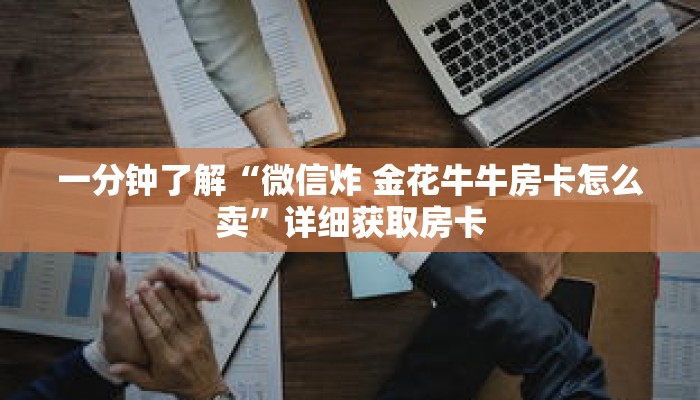 一分钟了解“微信炸 金花牛牛房卡怎么卖”详细获取房卡 一分钟了解“微信炸 金花牛牛房卡怎么卖”详细获取房卡