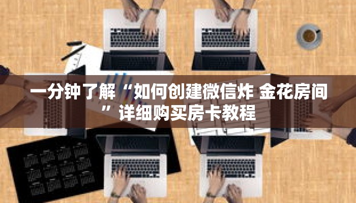 一分钟了解“如何创建微信炸 金花房间”详细购买房卡教程 一分钟了解“如何创建微信炸 金花房间”详细购买房卡教程