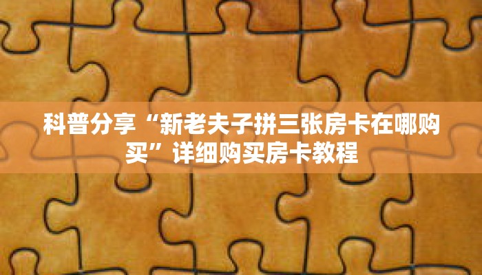 科普分享“新老夫子拼三张房卡在哪购买”详细购买房卡教程 科普分享“新老夫子拼三张房卡在哪购买”详细购买房卡教程