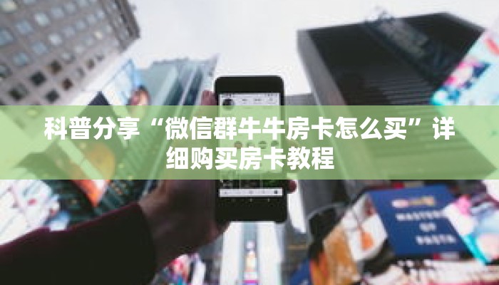 科普分享“微信群牛牛房卡怎么买”详细购买房卡教程 科普分享“微信群牛牛房卡怎么买”详细购买房卡教程