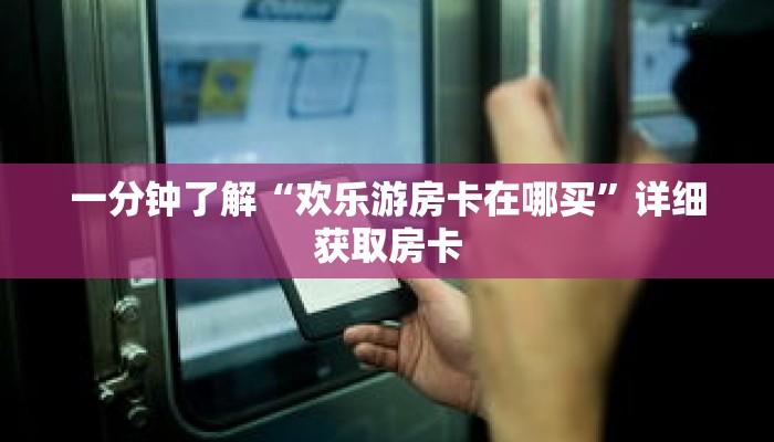 一分钟了解“欢乐游房卡在哪买”详细获取房卡