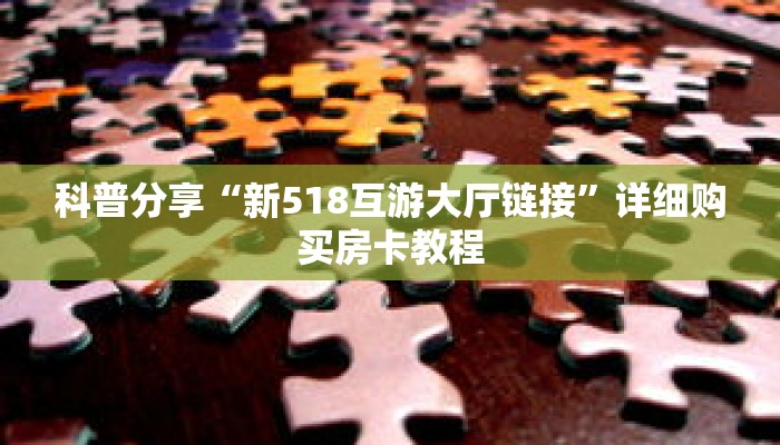 科普分享“新518互游大厅链接”详细购买房卡教程