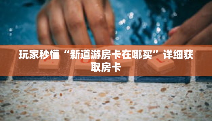 玩家秒懂“新道游房卡在哪买”详细获取房卡