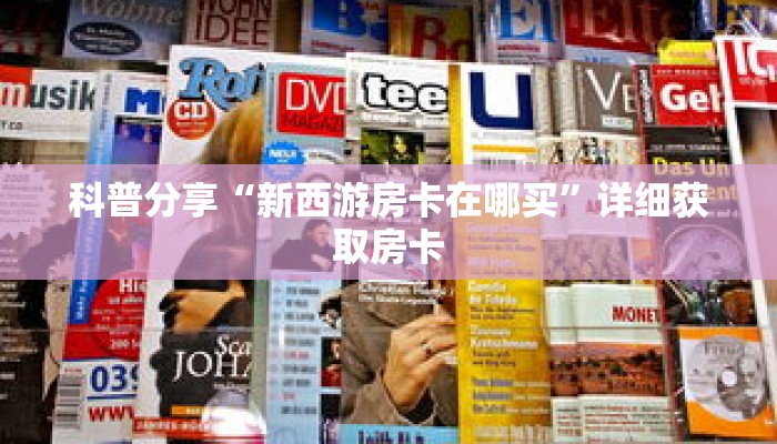 科普分享“新西游房卡在哪买”详细获取房卡 科普分享“新西游房卡在哪买”详细获取房卡