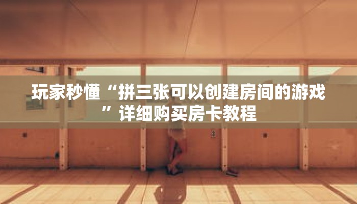 玩家秒懂“拼三张可以创建房间的游戏”详细购买房卡教程 玩家秒懂“拼三张可以创建房间的游戏”详细购买房卡教程