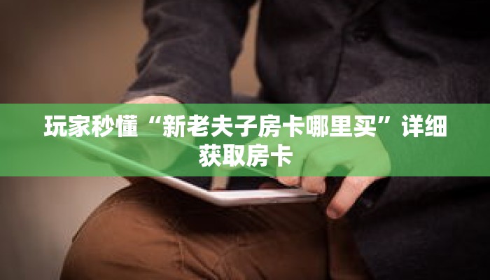玩家秒懂“新老夫子房卡哪里买”详细获取房卡 玩家秒懂“新老夫子房卡哪里买”详细获取房卡