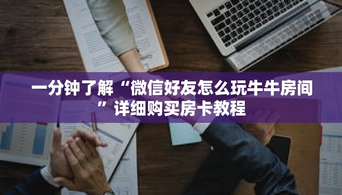 一分钟了解“微信好友怎么玩牛牛房间”详细购买房卡教程 一分钟了解“微信好友怎么玩牛牛房间”详细购买房卡教程