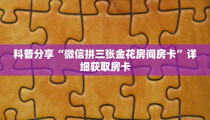 科普分享“微信拼三张金花房间房卡”详细获取房卡 科普分享“微信拼三张金花房间房卡”详细获取房卡