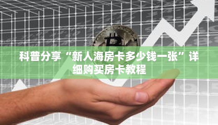 科普分享“新人海房卡多少钱一张”详细购买房卡教程