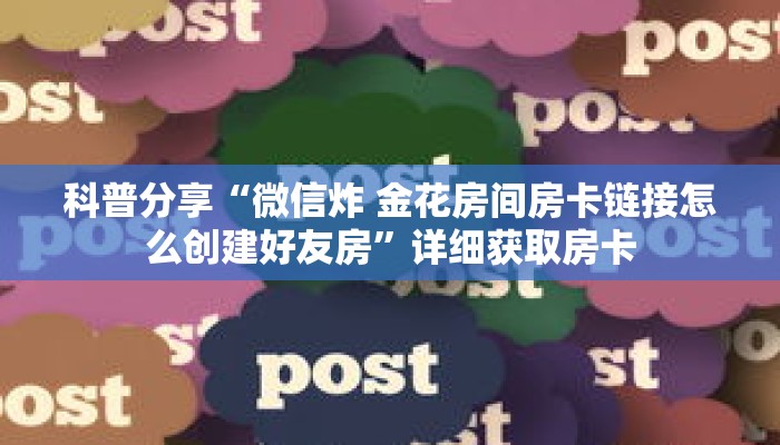 科普分享“微信炸 金花房间房卡链接怎么创建好友房”详细获取房卡 科普分享“微信炸 金花房间房卡链接怎么创建好友房”详细获取房卡