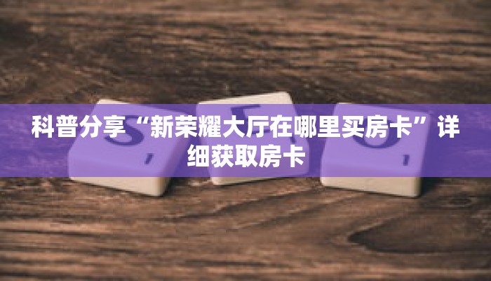 科普分享“新荣耀大厅在哪里买房卡”详细获取房卡 科普分享“新荣耀大厅在哪里买房卡”详细获取房卡