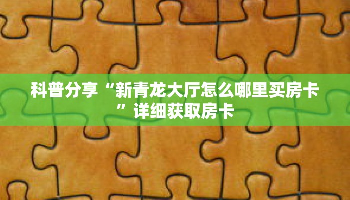 科普分享“新青龙大厅怎么哪里买房卡”详细获取房卡 科普分享“新青龙大厅怎么哪里买房卡”详细获取房卡