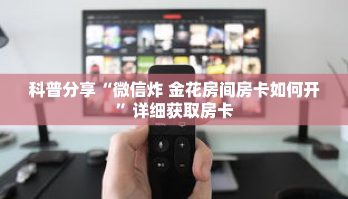 科普分享“微信炸 金花房间房卡如何开”详细获取房卡