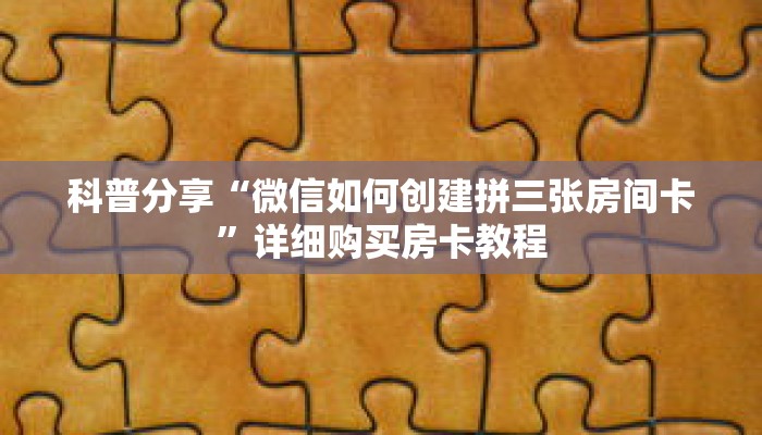 科普分享“微信如何创建拼三张房间卡”详细购买房卡教程 科普分享“微信如何创建拼三张房间卡”详细购买房卡教程