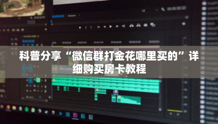 科普分享“微信群打金花哪里买的”详细购买房卡教程 科普分享“微信群打金花哪里买的”详细购买房卡教程