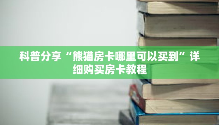科普分享“熊猫房卡哪里可以买到”详细购买房卡教程 科普分享“熊猫房卡哪里可以买到”详细购买房卡教程